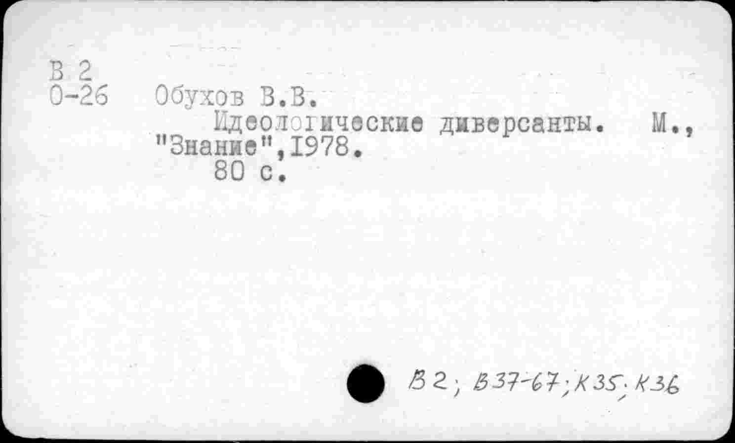 ﻿В 2
0-26 Обухов В. В.
Идеологические диверсанты. М., "Знание”,1978.
80 с.
/32;